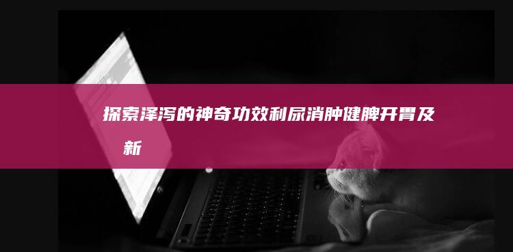 探索泽泻的神奇功效：利尿消肿、健脾开胃及创新食用方法